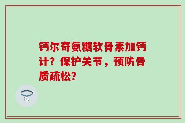 钙尔奇氨糖软骨素加钙计?保护关节,预防骨质疏松?-第1张图片-氨糖科普网 钙尔奇氨糖软骨素加钙计?保护关节,预防骨质疏松?-第1张图片-氨糖科普网