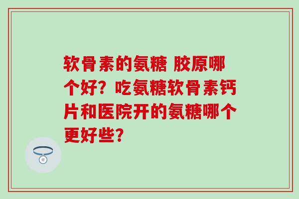 软骨素的氨糖 胶原哪个好?吃氨糖软骨素钙片和医院开的氨糖哪个更好些?-第1张图片-氨糖科普网 软骨素的氨糖 胶原哪个好?吃氨糖软骨素钙片和医院开的氨糖哪个更好些?-第1张图片-氨糖科普网