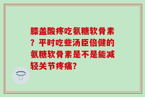 膝盖酸疼吃氨糖软骨素?平时吃些汤臣倍健的氨糖软骨素是不是能减轻关节疼痛?-第1张图片-氨糖科普网 膝盖酸疼吃氨糖软骨素?平时吃些汤臣倍健的氨糖软骨素是不是能减轻关节疼痛?-第1张图片-氨糖科普网