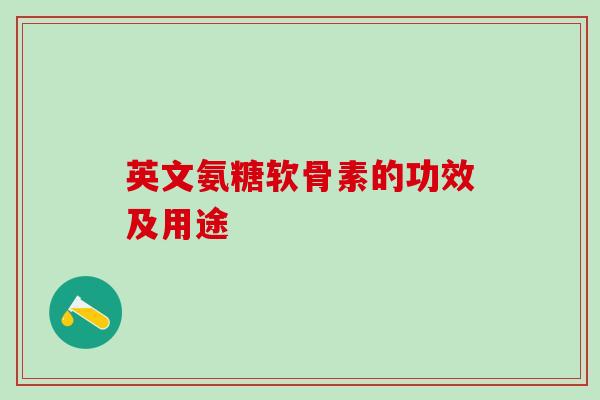 英文氨糖软骨素的功效及用途-第1张图片-氨糖科普网 英文氨糖软骨素的功效及用途-第1张图片-氨糖科普网