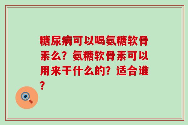 糖尿病可以喝氨糖软骨素么？氨糖软骨素可以用来干什么的？适合谁？-第1张图片-氨糖科普网