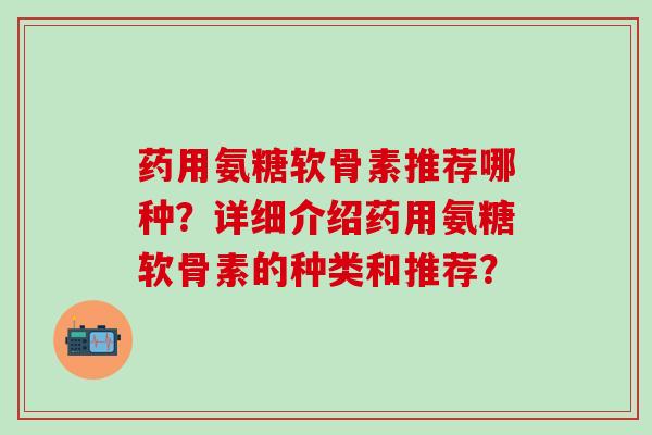 药用氨糖软骨素推荐哪种?详细介绍药用氨糖软骨素的种类和推荐?-第1张图片-氨糖科普网 药用氨糖软骨素推荐哪种?详细介绍药用氨糖软骨素的种类和推荐?-第1张图片-氨糖科普网