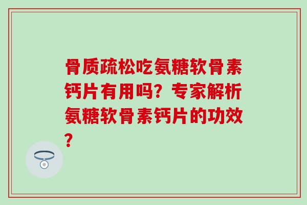 骨质疏松吃氨糖软骨素钙片有用吗?专家解析氨糖软骨素钙片的功效?-第1张图片-氨糖科普网 骨质疏松吃氨糖软骨素钙片有用吗?专家解析氨糖软骨素钙片的功效?-第1张图片-氨糖科普网