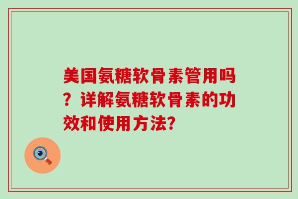 美国氨糖软骨素管用吗?详解氨糖软骨素的功效和使用方法?-第1张图片-氨糖科普网 美国氨糖软骨素管用吗?详解氨糖软骨素的功效和使用方法?-第1张图片-氨糖科普网