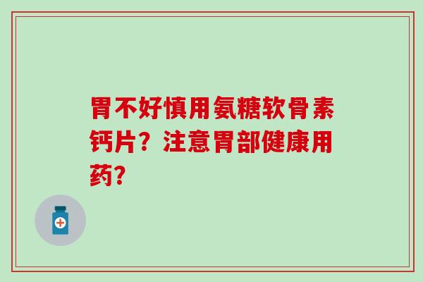 胃不好慎用氨糖软骨素钙片?注意胃部健康用药?-第1张图片-氨糖科普网 胃不好慎用氨糖软骨素钙片?注意胃部健康用药?-第1张图片-氨糖科普网