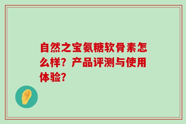 自然之宝氨糖软骨素怎么样？产品评测与使用体验？-第1张图片-氨糖科普网