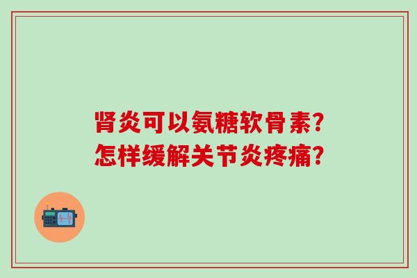 肾炎可以氨糖软骨素?怎样缓解关节炎疼痛?-第1张图片-氨糖科普网 肾炎可以氨糖软骨素?怎样缓解关节炎疼痛?-第1张图片-氨糖科普网