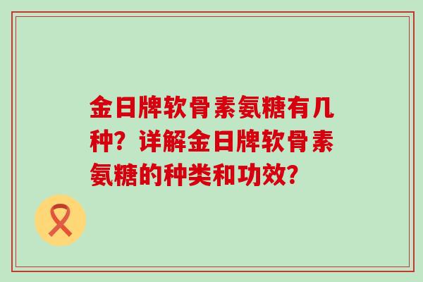 金日牌软骨素氨糖有几种？详解金日牌软骨素氨糖的种类和功效？-第1张图片-氨糖科普网