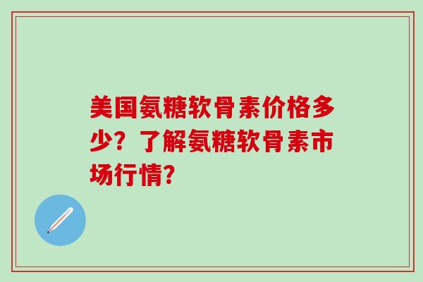 美国氨糖软骨素价格多少?了解氨糖软骨素市场行情?-第1张图片-氨糖科普网 美国氨糖软骨素价格多少?了解氨糖软骨素市场行情?-第1张图片-氨糖科普网