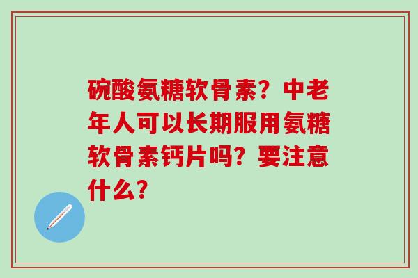 碗酸氨糖软骨素?中老年人可以长期服用氨糖软骨素钙片吗?要注意什么?-第1张图片-氨糖科普网 碗酸氨糖软骨素?中老年人可以长期服用氨糖软骨素钙片吗?要注意什么?-第1张图片-氨糖科普网