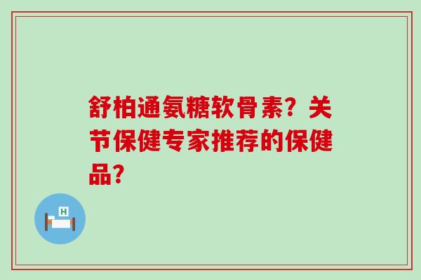 舒柏通氨糖软骨素?关节保健专家推荐的保健品?-第1张图片-氨糖科普网 舒柏通氨糖软骨素?关节保健专家推荐的保健品?-第1张图片-氨糖科普网