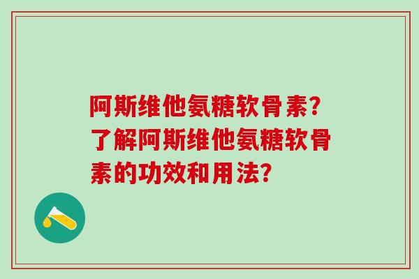 阿斯维他氨糖软骨素?了解阿斯维他氨糖软骨素的功效和用法?-第1张图片-氨糖科普网 阿斯维他氨糖软骨素?了解阿斯维他氨糖软骨素的功效和用法?-第1张图片-氨糖科普网