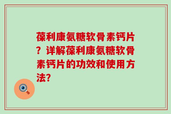 葆利康氨糖软骨素钙片？详解葆利康氨糖软骨素钙片的功效和使用方法？-第1张图片-氨糖科普网