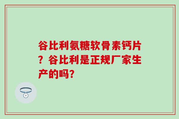 谷比利氨糖软骨素钙片?谷比利是正规厂家生产的吗?-第1张图片-氨糖科普网 谷比利氨糖软骨素钙片?谷比利是正规厂家生产的吗?-第1张图片-氨糖科普网