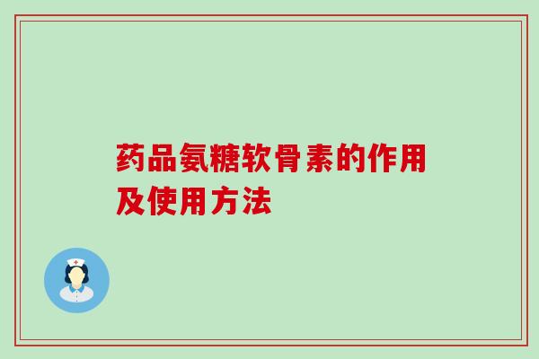 药品氨糖软骨素的作用及使用方法-第1张图片-氨糖科普网