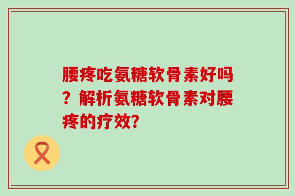 腰疼吃氨糖软骨素好吗？解析氨糖软骨素对腰疼的疗效？-第1张图片-氨糖科普网