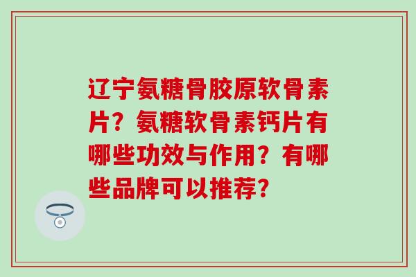 辽宁氨糖骨胶原软骨素片?氨糖软骨素钙片有哪些功效与作用?有哪些品牌可以推荐?-第1张图片-氨糖科普网 辽宁氨糖骨胶原软骨素片?氨糖软骨素钙片有哪些功效与作用?有哪些品牌可以推荐?-第1张图片-氨糖科普网