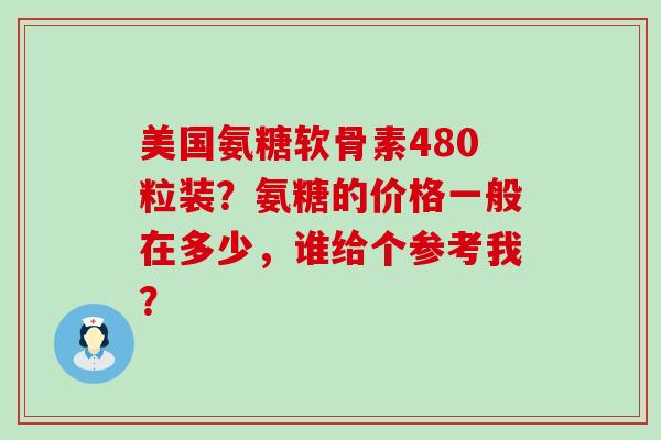 美国氨糖软骨素480粒装?氨糖的价格一般在多少,谁给个参考我?-第1张图片-氨糖科普网 美国氨糖软骨素480粒装?氨糖的价格一般在多少,谁给个参考我?-第1张图片-氨糖科普网