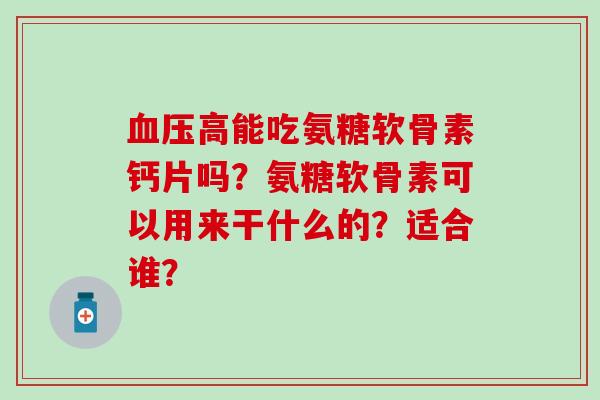 血压高能吃氨糖软骨素钙片吗?氨糖软骨素可以用来干什么的?适合谁?-第1张图片-氨糖科普网 血压高能吃氨糖软骨素钙片吗?氨糖软骨素可以用来干什么的?适合谁?-第1张图片-氨糖科普网