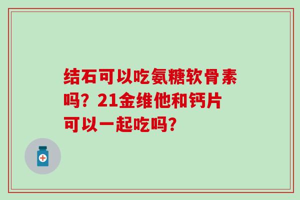 结石可以吃氨糖软骨素吗？21金维他和钙片可以一起吃吗？-第1张图片-氨糖科普网