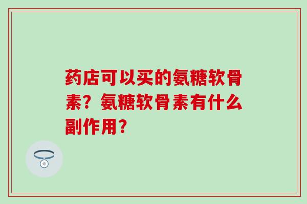 药店可以买的氨糖软骨素?氨糖软骨素有什么副作用?-第1张图片-氨糖科普网 药店可以买的氨糖软骨素?氨糖软骨素有什么副作用?-第1张图片-氨糖科普网