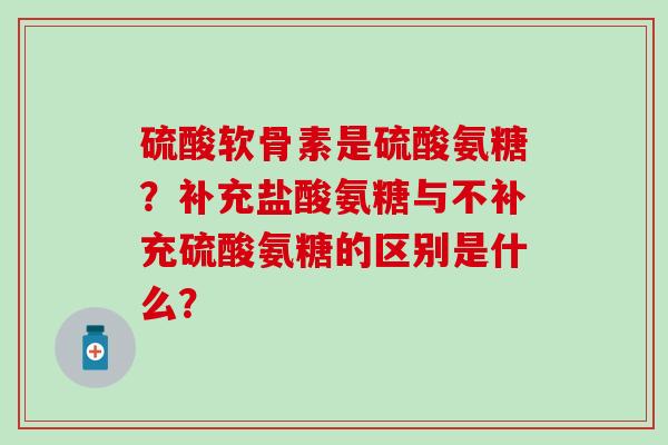 硫酸软骨素是硫酸氨糖?补充盐酸氨糖与不补充硫酸氨糖的区别是什么?-第1张图片-氨糖科普网 硫酸软骨素是硫酸氨糖?补充盐酸氨糖与不补充硫酸氨糖的区别是什么?-第1张图片-氨糖科普网
