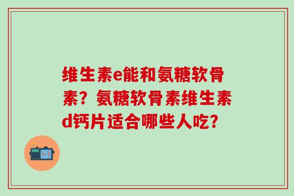 维生素e能和氨糖软骨素?氨糖软骨素维生素d钙片适合哪些人吃?-第1张图片-氨糖科普网 维生素e能和氨糖软骨素?氨糖软骨素维生素d钙片适合哪些人吃?-第1张图片-氨糖科普网