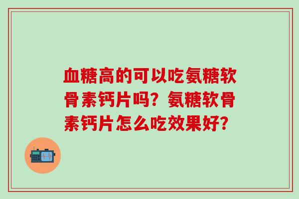 血糖高的可以吃氨糖软骨素钙片吗？氨糖软骨素钙片怎么吃效果好？-第1张图片-氨糖科普网