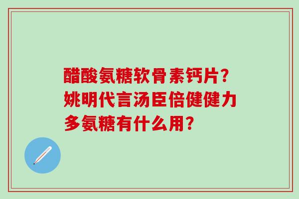 醋酸氨糖软骨素钙片?姚明代言汤臣倍健健力多氨糖有什么用?-第1张图片-氨糖科普网 醋酸氨糖软骨素钙片?姚明代言汤臣倍健健力多氨糖有什么用?-第1张图片-氨糖科普网