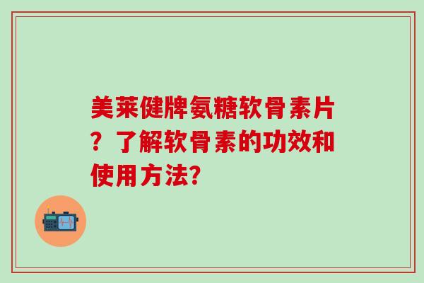 美莱健牌氨糖软骨素片?了解软骨素的功效和使用方法?-第1张图片-氨糖科普网 美莱健牌氨糖软骨素片?了解软骨素的功效和使用方法?-第1张图片-氨糖科普网