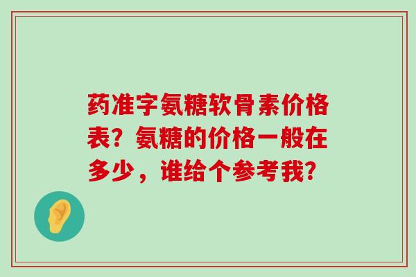 药准字氨糖软骨素价格表？氨糖的价格一般在多少，谁给个参考我？-第1张图片-氨糖科普网