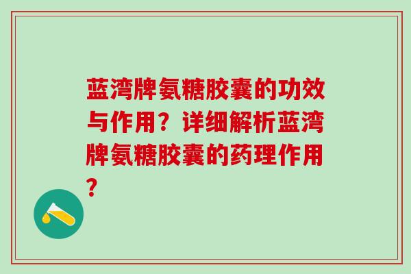 蓝湾牌氨糖胶囊的功效与作用？详细解析蓝湾牌氨糖胶囊的药理作用？-第1张图片-氨糖科普网