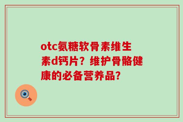 otc氨糖软骨素维生素d钙片?维护骨骼健康的必备营养品?-第1张图片-氨糖科普网 otc氨糖软骨素维生素d钙片?维护骨骼健康的必备营养品?-第1张图片-氨糖科普网