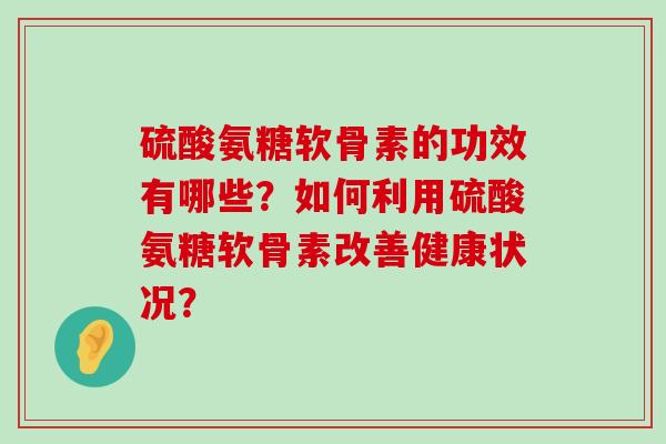 硫酸氨糖软骨素的功效有哪些？如何利用硫酸氨糖软骨素改善健康状况？-第1张图片-氨糖科普网