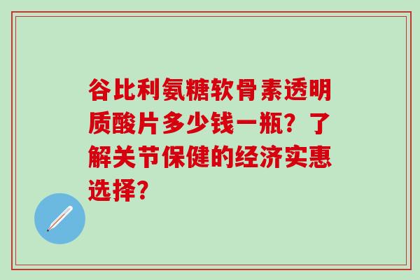 谷比利氨糖软骨素透明质酸片多少钱一瓶?了解关节保健的经济实惠选择?-第1张图片-氨糖科普网 谷比利氨糖软骨素透明质酸片多少钱一瓶?了解关节保健的经济实惠选择?-第1张图片-氨糖科普网