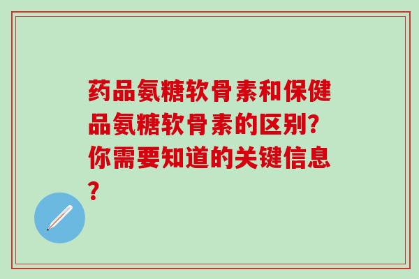 药品氨糖软骨素和保健品氨糖软骨素的区别?你需要知道的关键信息?-第1张图片-氨糖科普网 药品氨糖软骨素和保健品氨糖软骨素的区别?你需要知道的关键信息?-第1张图片-氨糖科普网