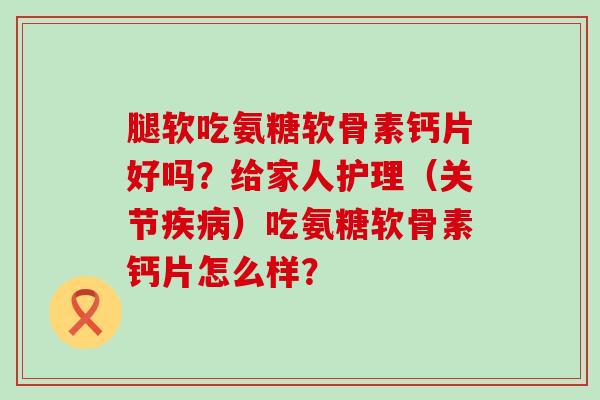 腿软吃氨糖软骨素钙片好吗？给家人护理（关节疾病）吃氨糖软骨素钙片怎么样？-第1张图片-氨糖科普网