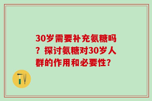 30岁需要补充氨糖吗?探讨氨糖对30岁人群的作用和必要性?-第1张图片-氨糖科普网 30岁需要补充氨糖吗?探讨氨糖对30岁人群的作用和必要性?-第1张图片-氨糖科普网