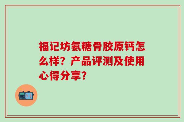 福记坊氨糖骨胶原钙怎么样?产品评测及使用心得分享?-第1张图片-氨糖科普网 福记坊氨糖骨胶原钙怎么样?产品评测及使用心得分享?-第1张图片-氨糖科普网