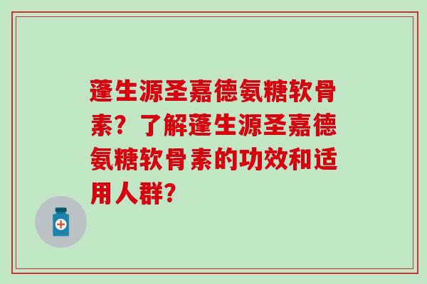 蓬生源圣嘉德氨糖软骨素?了解蓬生源圣嘉德氨糖软骨素的功效和适用人群?-第1张图片-氨糖科普网 蓬生源圣嘉德氨糖软骨素?了解蓬生源圣嘉德氨糖软骨素的功效和适用人群?-第1张图片-氨糖科普网