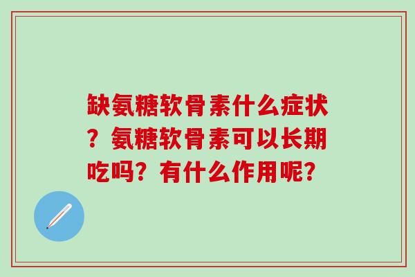 缺氨糖软骨素什么症状？氨糖软骨素可以长期吃吗？有什么作用呢？-第1张图片-氨糖科普网