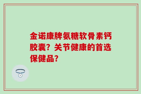 金诺康牌氨糖软骨素钙胶囊?关节健康的首选保健品?-第1张图片-氨糖科普网 金诺康牌氨糖软骨素钙胶囊?关节健康的首选保健品?-第1张图片-氨糖科普网