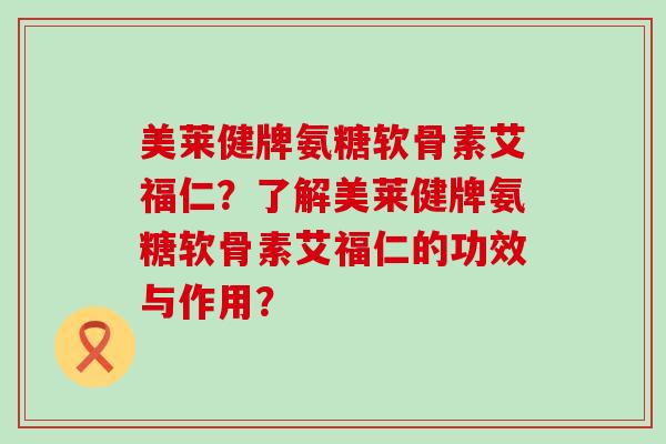 美莱健牌氨糖软骨素艾福仁?了解美莱健牌氨糖软骨素艾福仁的功效与作用?-第1张图片-氨糖科普网 美莱健牌氨糖软骨素艾福仁?了解美莱健牌氨糖软骨素艾福仁的功效与作用?-第1张图片-氨糖科普网