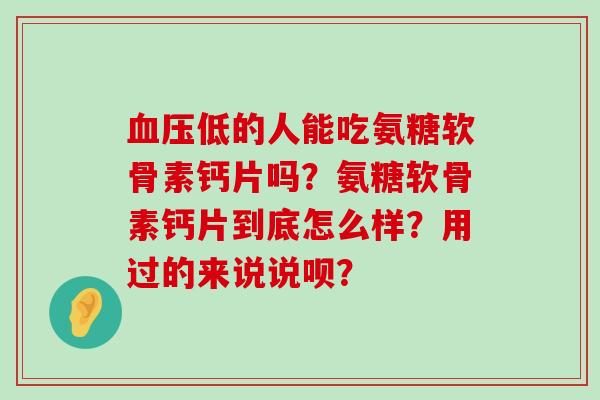 血压低的人能吃氨糖软骨素钙片吗?氨糖软骨素钙片到底怎么样?用过的来说说呗?-第1张图片-氨糖科普网 血压低的人能吃氨糖软骨素钙片吗?氨糖软骨素钙片到底怎么样?用过的来说说呗?-第1张图片-氨糖科普网