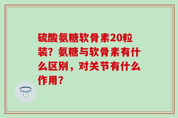 硫酸氨糖软骨素20粒装?氨糖与软骨素有什么区别,对关节有什么作用?-第1张图片-氨糖科普网 硫酸氨糖软骨素20粒装?氨糖与软骨素有什么区别,对关节有什么作用?-第1张图片-氨糖科普网
