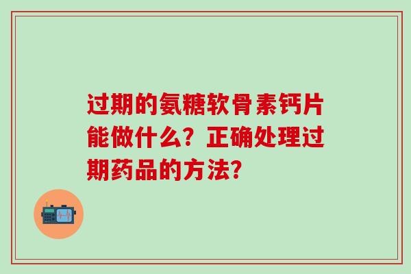 过期的氨糖软骨素钙片能做什么?正确处理过期药品的方法?-第1张图片-氨糖科普网 过期的氨糖软骨素钙片能做什么?正确处理过期药品的方法?-第1张图片-氨糖科普网