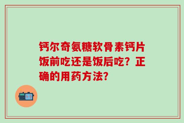 钙尔奇氨糖软骨素钙片饭前吃还是饭后吃?正确的用药方法?-第1张图片-氨糖科普网 钙尔奇氨糖软骨素钙片饭前吃还是饭后吃?正确的用药方法?-第1张图片-氨糖科普网