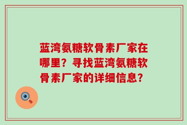 蓝湾氨糖软骨素厂家在哪里?寻找蓝湾氨糖软骨素厂家的详细信息?-第1张图片-氨糖科普网 蓝湾氨糖软骨素厂家在哪里?寻找蓝湾氨糖软骨素厂家的详细信息?-第1张图片-氨糖科普网