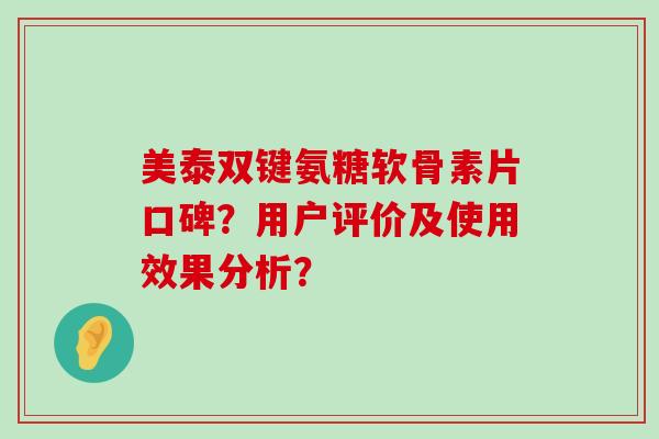 美泰双键氨糖软骨素片口碑?用户评价及使用效果分析?-第1张图片-氨糖科普网 美泰双键氨糖软骨素片口碑?用户评价及使用效果分析?-第1张图片-氨糖科普网