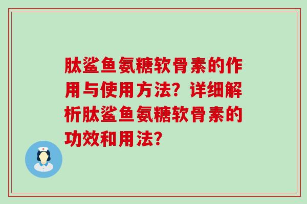 肽鲨鱼氨糖软骨素的作用与使用方法？详细解析肽鲨鱼氨糖软骨素的功效和用法？-第1张图片-氨糖科普网